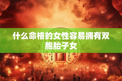 什么命格的女性容易拥有双胞胎子女