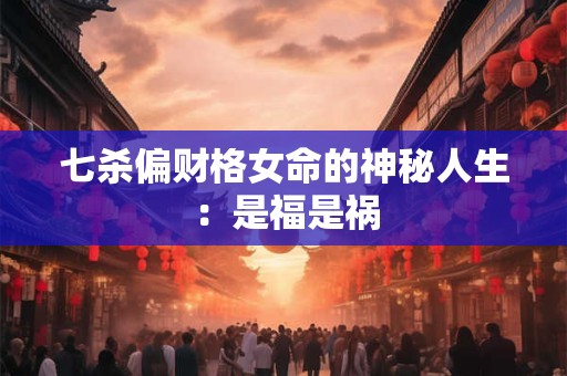 七杀偏财格女命的神秘人生：是福是祸