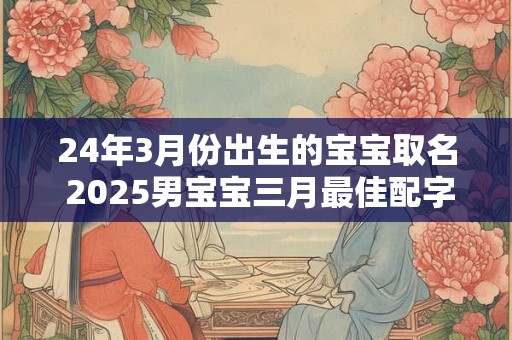 24年3月份出生的宝宝取名 2026男宝宝三月最佳配字
