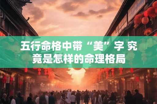 五行命格中带“美”字 究竟是怎样的命理格局
