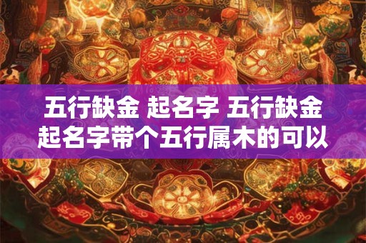 五行缺金 起名字 五行缺金起名字带个五行属木的可以吗