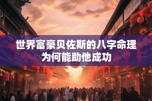 世界富豪贝佐斯的八字命理为何能助他成功