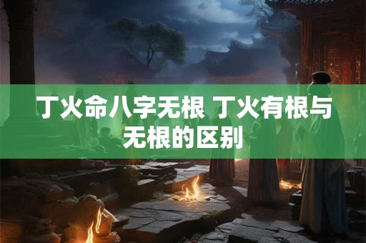 丁火命八字无根 丁火有根与无根的区别