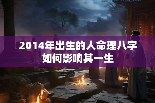 2014年出生的人命理八字如何影响其一生