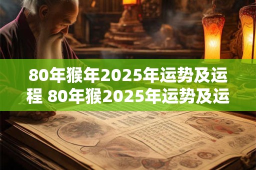 80年猴年2025年运势及运程 80年猴2025年运势及运程每月运程
