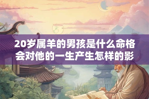 20岁属羊的男孩是什么命格会对他的一生产生怎样的影响呢