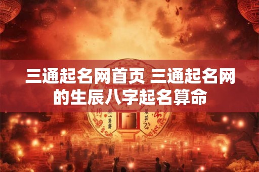 三通起名网首页 三通起名网的生辰八字起名算命