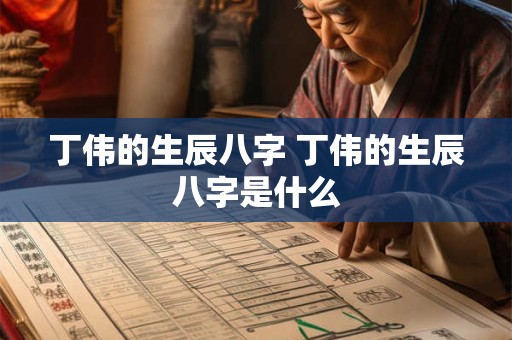 丁伟的生辰八字 丁伟的生辰八字是什么