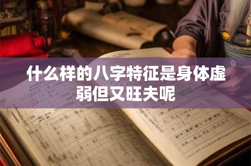 什么样的八字特征是身体虚弱但又旺夫呢