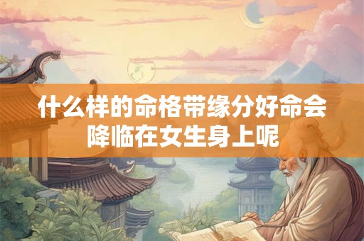 什么样的命格带缘分好命会降临在女生身上呢