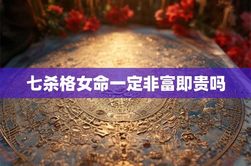 七杀格女命一定非富即贵吗