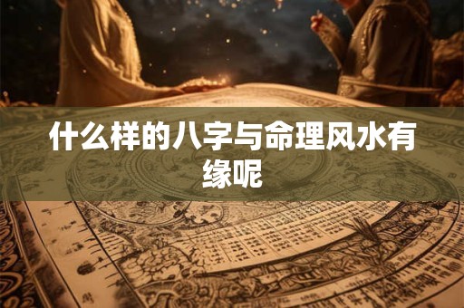 什么样的八字与命理风水有缘呢