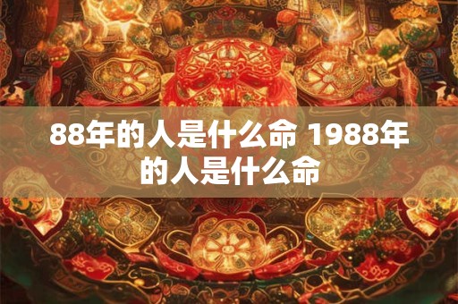 88年的人是什么命 1988年的人是什么命