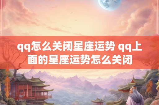 qq怎么关闭星座运势 qq上面的星座运势怎么关闭
