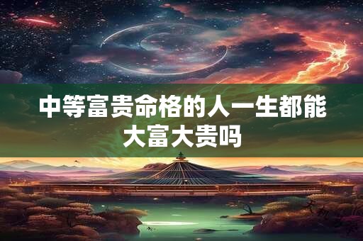 中等富贵命格的人一生都能大富大贵吗