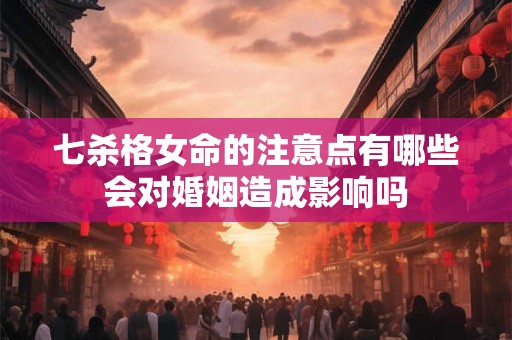 七杀格女命的注意点有哪些会对婚姻造成影响吗