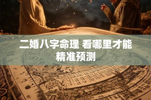 二婚八字命理 看哪里才能精准预测