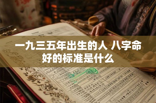 一九三五年出生的人 八字命好的标准是什么