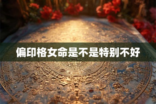 偏印格女命是不是特别不好 偏印格女命是不是特别不好