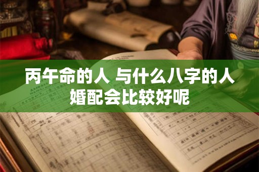 丙午命的人 与什么八字的人婚配会比较好呢