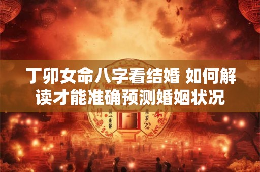 丁卯女命八字看结婚 如何解读才能准确预测婚姻状况