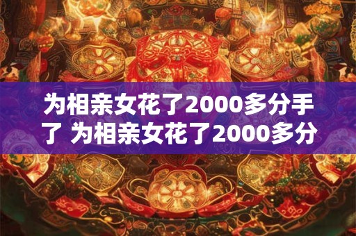 为相亲女花了2000多分手了 为相亲女花了2000多分手了会后悔吗