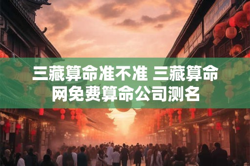 三藏算命准不准 三藏算命网免费算命公司测名