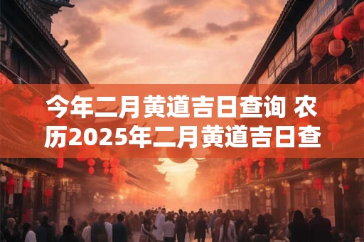 今年二月黄道吉日查询 农历2025年二月黄道吉日查询