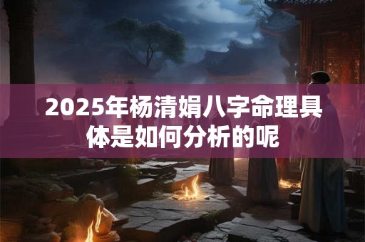 2025年杨清娟八字命理具体是如何分析的呢