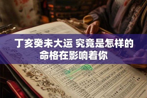 丁亥癸未大运 究竟是怎样的命格在影响着你