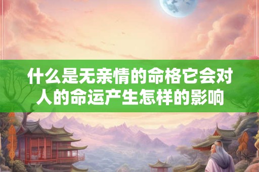 什么是无亲情的命格它会对人的命运产生怎样的影响 什么是无亲情的命格它会对人的命运产生怎样的影响