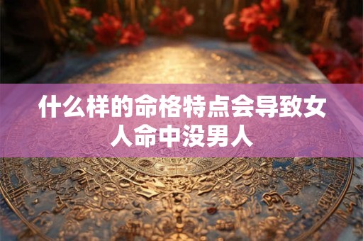 什么样的命格特点会导致女人命中没男人