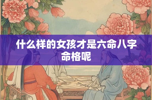 什么样的女孩才是六命八字命格呢