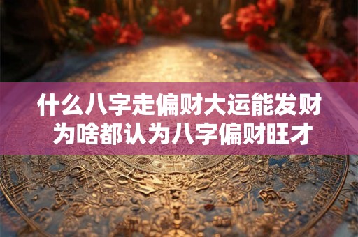 什么八字走偏财大运能发财 为啥都认为八字偏财旺才能发大财 什么八字走偏财大运能发财 为啥都认为八字偏财旺才能发大财