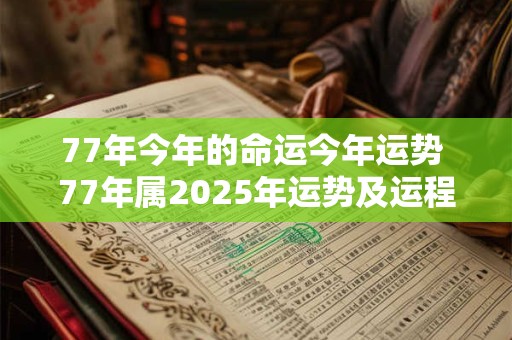 77年今年的命运今年运势 77年属2025年运势及运程每月运程