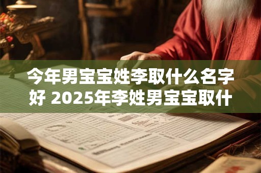 今年男宝宝姓李取什么名字好 2026年李姓男宝宝取什么名字好 今年男宝宝姓李取什么名字好 2026年李姓男宝宝取什么名字好