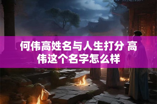 何伟高姓名与人生打分 高伟这个名字怎么样 何伟高姓名与人生打分 高伟这个名字怎么样