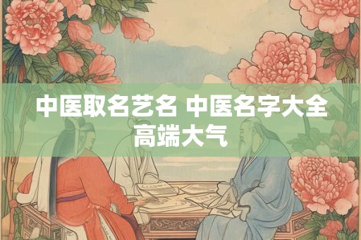 详细阅读:中医取名艺名 中医名字大全高端大气 中医取名艺名 中医名字大全高端大气