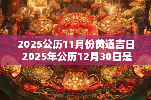 2025公历11月份黄道吉日 2025年公历12月30日是黄道吉日吗