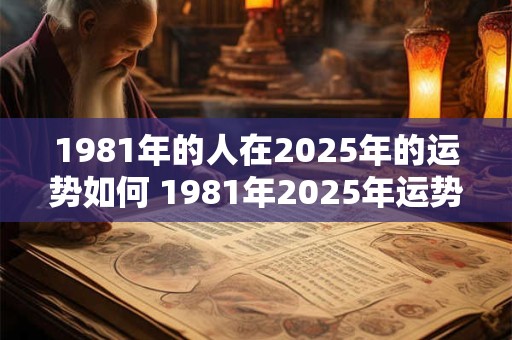 1981年的人在2025年的运势如何 1981年2025年运势及运程每月运程 1981年的人在2025年的运势如何 1981年2025年运势及运程每月运程