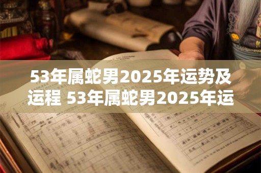 53年属蛇男2026年运势及运程 53年属蛇男2026年运势及运程如何