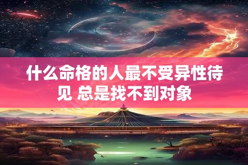 什么命格的人最不受异性待见 总是找不到对象