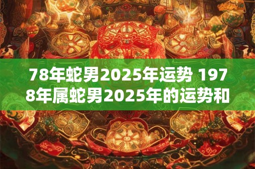 78年蛇男2025年运势 1978年属蛇男2025年的运势和婚姻