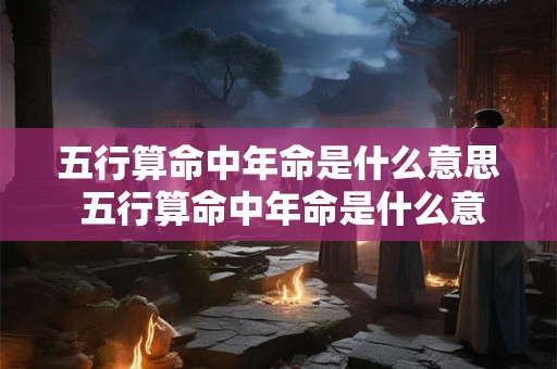 五行算命中年命是什么意思 五行算命中年命是什么意思啊