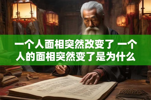 一个人面相突然改变了 一个人的面相突然变了是为什么