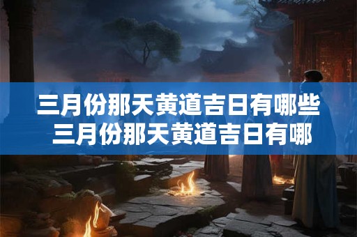 三月份那天黄道吉日有哪些 三月份那天黄道吉日有哪些呢