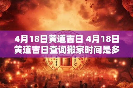4月18日黄道吉日 4月18日黄道吉日查询搬家时间是多少