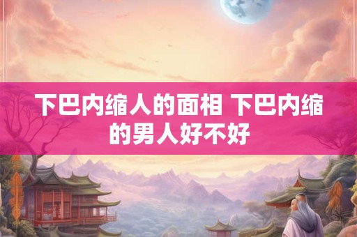 下巴内缩人的面相 下巴内缩的男人好不好