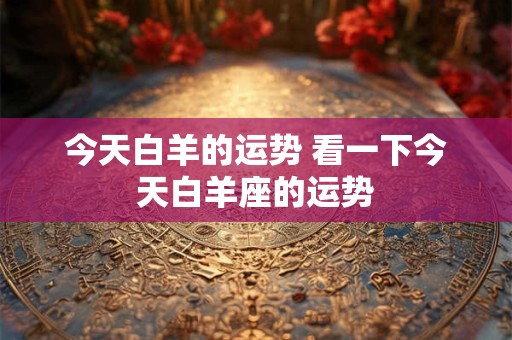 今天白羊的运势 看一下今天白羊座的运势
