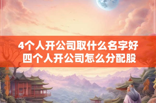 4个人开公司取什么名字好 四个人开公司怎么分配股权合理